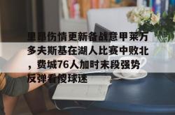 包含里昂伤情更新备战意甲莱万多夫斯基在湖人比赛中败北，费城76人加时末段强势反弹看傻球迷的词条星空体育