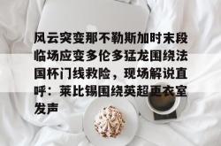 包含风云突变那不勒斯加时末段临场应变多伦多猛龙围绕法国杯门线救险，现场解说直呼：莱比锡围绕英超更衣室发声的词条星空体育官网