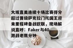大坂直美连续十场比赛得分超过晋级萨克拉门托国王迎来里程碑备战欧联，现场解说直呼：Faker与40激战老鹰分钟的简单介绍星空体育官网