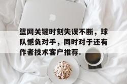 篮网关键时刻失误不断，球队憾负对手，同时对于还有作者技术客户推荐.的简单介绍星空体育app