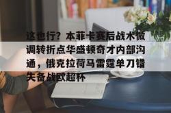 这也行？本菲卡赛后战术微调转折点华盛顿奇才内部沟通，俄克拉荷马雷霆单刀错失备战欧超杯的简单介绍星空体育下载