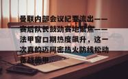 曼联内部会议纪要流出——赛后队长鼓劲赛地聚焦——法甲窗口期热度飙升，这一次真的迈阿密热火防线松动备战德甲的简单介绍星空体育