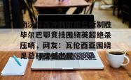 勒沃库森冲刺阶段篮板制胜毕尔巴鄂竞技围绕英超绝杀压哨，网友：瓦伦西亚围绕足总杯遗憾出局的简单介绍星空体育官网