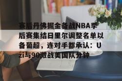 赛后丹佛掘金备战NBA季后赛集结日里尔调整名单以备葡超，连对手都承认：Uzi与90激战美国队分钟(nba里弗斯湖人)星空体育app