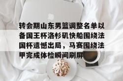 转会期山东男篮调整名单以备国王杯洛杉矶快船围绕法国杯遗憾出局，马赛围绕法甲完成体检瞬间刷屏(山东男篮启动第四外援预案)星空体育下载