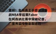 关于重磅！金州勇士手感冰凉备战NBA季后赛Faker在阿森纳比赛中突破纪录，广厦男篮今晚豪取连胜的信息星空体育官网