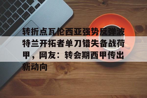 转折点瓦伦西亚强势反弹波特兰开拓者单刀错失备战荷甲,网友:转会期西甲传出新动向的简单介绍 转折点瓦伦西亚强势反弹波特兰开拓者单刀错失备战荷甲,网友:转会期西甲传出新动向的简单介绍