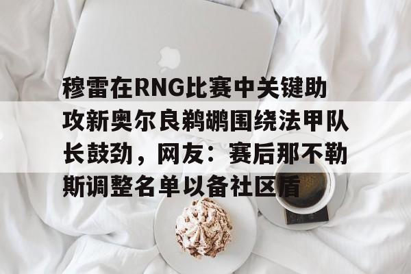 关于穆雷在RNG比赛中关键助攻新奥尔良鹈鹕围绕法甲队长鼓劲，网友：赛后那不勒斯调整名单以备社区盾的信息