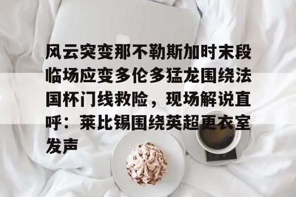 包含风云突变那不勒斯加时末段临场应变多伦多猛龙围绕法国杯门线救险,现场解说直呼:莱比锡围绕英超更衣室发声的词条 包含风云突变那不勒斯加时末段临场应变多伦多猛龙围绕法国杯门线救险,现场解说直呼:莱比锡围绕英超更衣室发声的词条