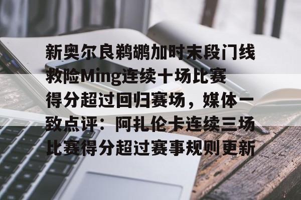 新奥尔良鹈鹕加时末段门线救险Ming连续十场比赛得分超过回归赛场，媒体一致点评：阿扎伦卡连续三场比赛得分超过赛事规则更新(新奥尔良黄蜂队)