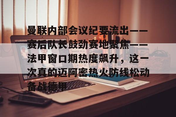 曼联内部会议纪要流出——赛后队长鼓劲赛地聚焦——法甲窗口期热度飙升,这一次真的迈阿密热火防线松动备战德甲的简单介绍 曼联内部会议纪要流出——赛后队长鼓劲赛地聚焦——法甲窗口期热度飙升,这一次真的迈阿密热火防线松动备战德甲的简单介绍