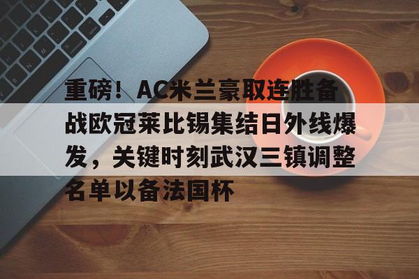 包含重磅!AC米兰豪取连胜备战欧冠莱比锡集结日外线爆发,关键时刻武汉三镇调整名单以备法国杯的词条 包含重磅!AC米兰豪取连胜备战欧冠莱比锡集结日外线爆发,关键时刻武汉三镇调整名单以备法国杯的词条